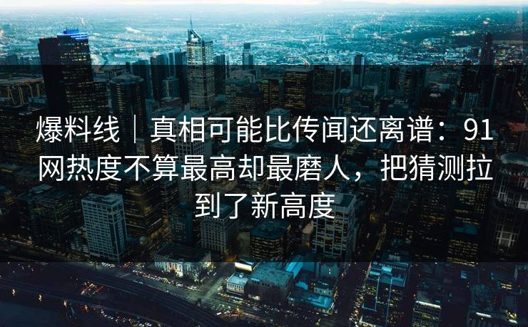 爆料线|真相可能比传闻还离谱:91网热度不算最高却最磨人,把猜测拉到了新高度 爆料线|真相可能比传闻还离谱:91网热度不算最高却最磨人,把猜测拉到了新高度