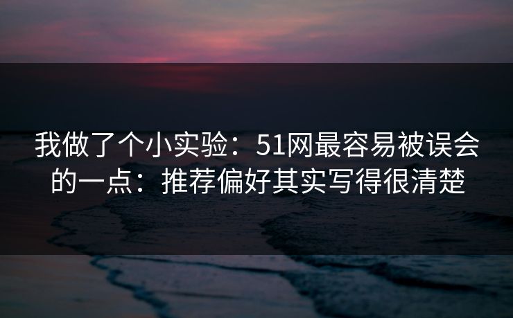 我做了个小实验:51网最容易被误会的一点:推荐偏好其实写得很清楚 我做了个小实验:51网最容易被误会的一点:推荐偏好其实写得很清楚