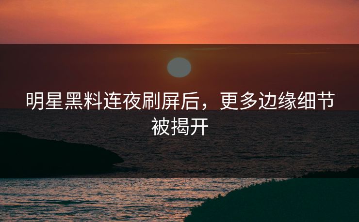 明星黑料连夜刷屏后,更多边缘细节被揭开 明星黑料连夜刷屏后,更多边缘细节被揭开