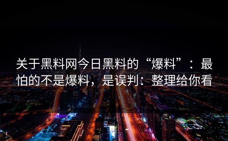 关于黑料网今日黑料的“爆料”:最怕的不是爆料,是误判:整理给你看 关于黑料网今日黑料的“爆料”:最怕的不是爆料,是误判:整理给你看