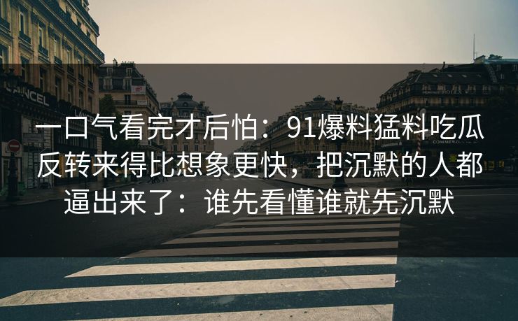 一口气看完才后怕：91爆料猛料吃瓜反转来得比想象更快，把沉默的人都逼出来了：谁先看懂谁就先沉默