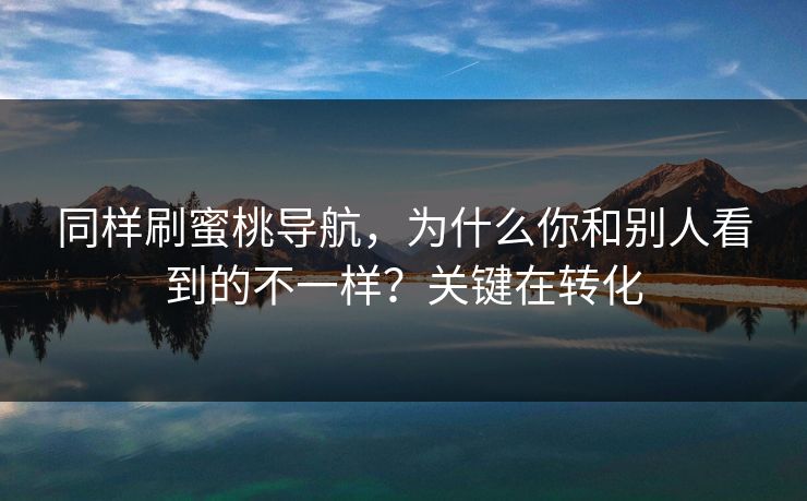同样刷蜜桃导航,为什么你和别人看到的不一样?关键在转化 同样刷蜜桃导航,为什么你和别人看到的不一样?关键在转化