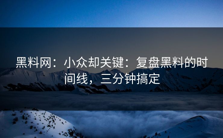 黑料网：小众却关键：复盘黑料的时间线，三分钟搞定