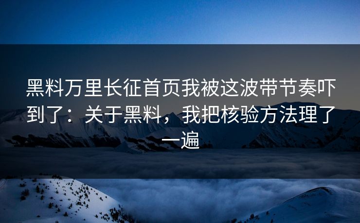 黑料万里长征首页我被这波带节奏吓到了：关于黑料，我把核验方法理了一遍