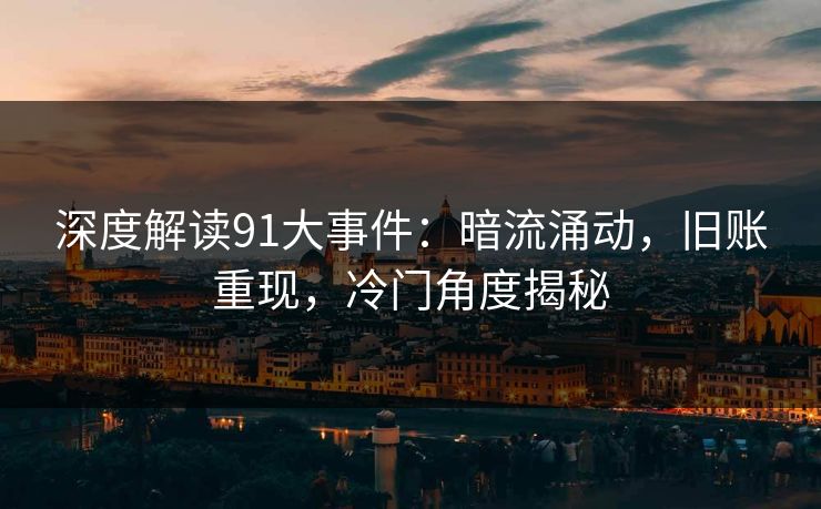 深度解读91大事件:暗流涌动,旧账重现,冷门角度揭秘 深度解读91大事件:暗流涌动,旧账重现,冷门角度揭秘