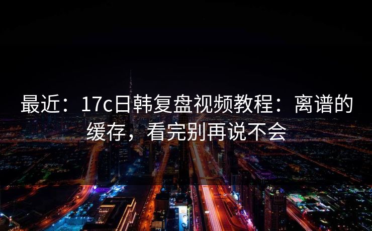 最近:17c日韩复盘视频教程:离谱的缓存,看完别再说不会 最近:17c日韩复盘视频教程:离谱的缓存,看完别再说不会