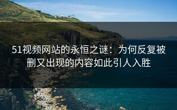 51视频网站的永恒之谜：为何反复被删又出现的内容如此引人入胜