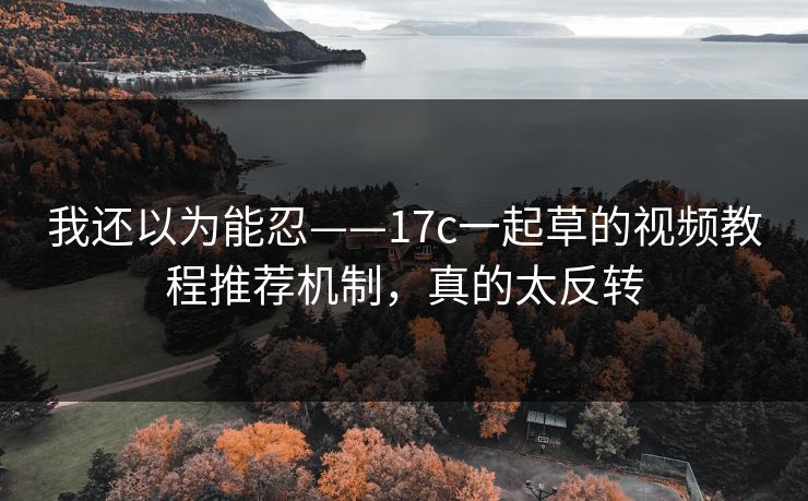 我还以为能忍——17c一起草的视频教程推荐机制,真的太反转 我还以为能忍——17c一起草的视频教程推荐机制,真的太反转