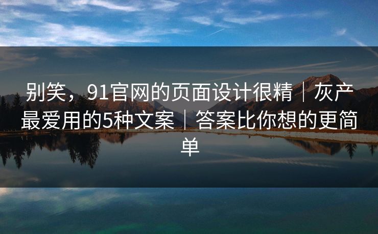 别笑，91官网的页面设计很精｜灰产最爱用的5种文案｜答案比你想的更简单