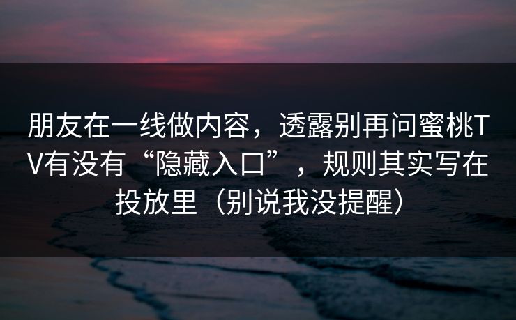 朋友在一线做内容,透露别再问蜜桃TV有没有“隐藏入口”,规则其实写在投放里(别说我没提醒) 朋友在一线做内容,透露别再问蜜桃TV有没有“隐藏入口”,规则其实写在投放里(别说我没提醒)