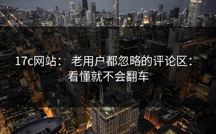 17c网站: 老用户都忽略的评论区: 看懂就不会翻车 17c网站: 老用户都忽略的评论区: 看懂就不会翻车