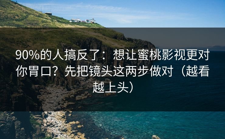 90%的人搞反了：想让蜜桃影视更对你胃口？先把镜头这两步做对（越看越上头）