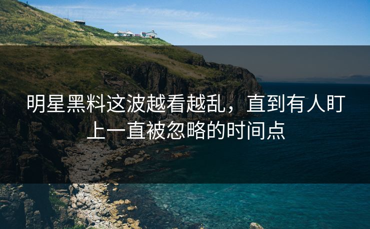 明星黑料这波越看越乱，直到有人盯上一直被忽略的时间点