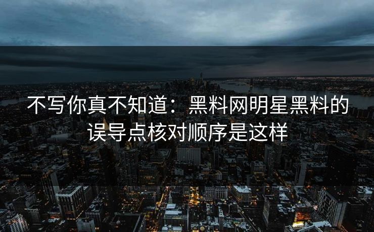 不写你真不知道:黑料网明星黑料的误导点核对顺序是这样 不写你真不知道:黑料网明星黑料的误导点核对顺序是这样