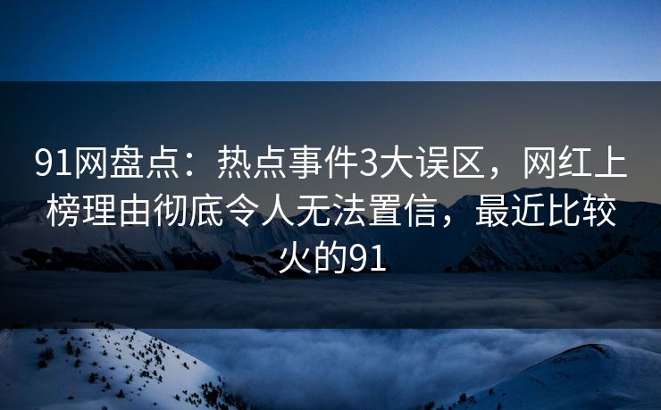 91网盘点：热点事件3大误区，网红上榜理由彻底令人无法置信，最近比较火的91