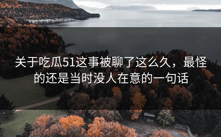 关于吃瓜51这事被聊了这么久,最怪的还是当时没人在意的一句话 关于吃瓜51这事被聊了这么久,最怪的还是当时没人在意的一句话