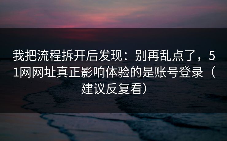 我把流程拆开后发现:别再乱点了,51网网址真正影响体验的是账号登录(建议反复看) 我把流程拆开后发现:别再乱点了,51网网址真正影响体验的是账号登录(建议反复看)