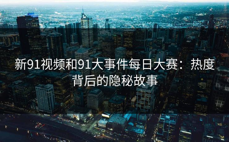 新91视频和91大事件每日大赛:热度背后的隐秘故事 新91视频和91大事件每日大赛:热度背后的隐秘故事