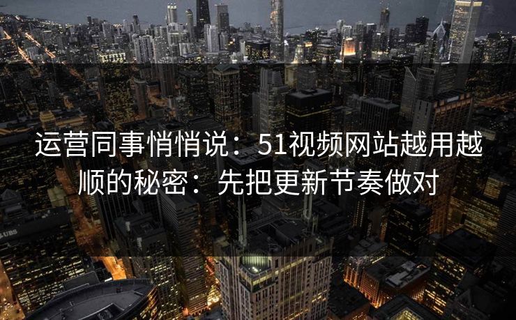 运营同事悄悄说:51视频网站越用越顺的秘密:先把更新节奏做对 运营同事悄悄说:51视频网站越用越顺的秘密:先把更新节奏做对