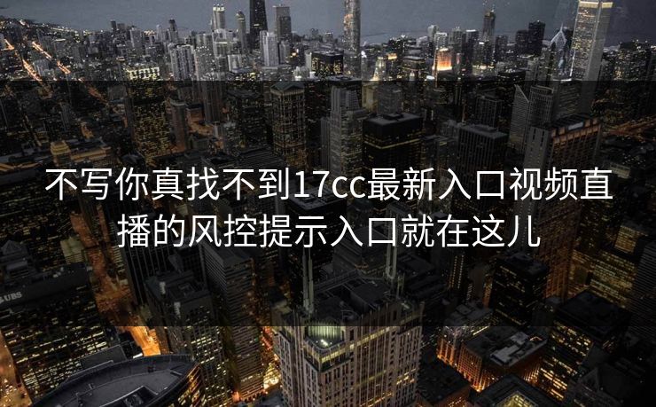 不写你真找不到17cc最新入口视频直播的风控提示入口就在这儿