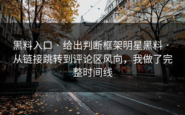 黑料入口 · 给出判断框架明星黑料 · 从链接跳转到评论区风向，我做了完整时间线