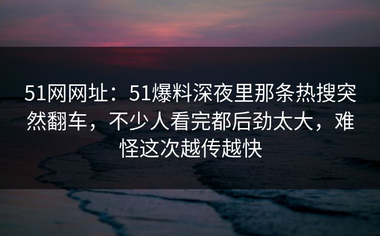 51网网址:51爆料深夜里那条热搜突然翻车,不少人看完都后劲太大,难怪这次越传越快 51网网址:51爆料深夜里那条热搜突然翻车,不少人看完都后劲太大,难怪这次越传越快