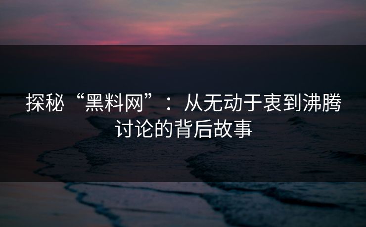 探秘“黑料网”:从无动于衷到沸腾讨论的背后故事 探秘“黑料网”:从无动于衷到沸腾讨论的背后故事