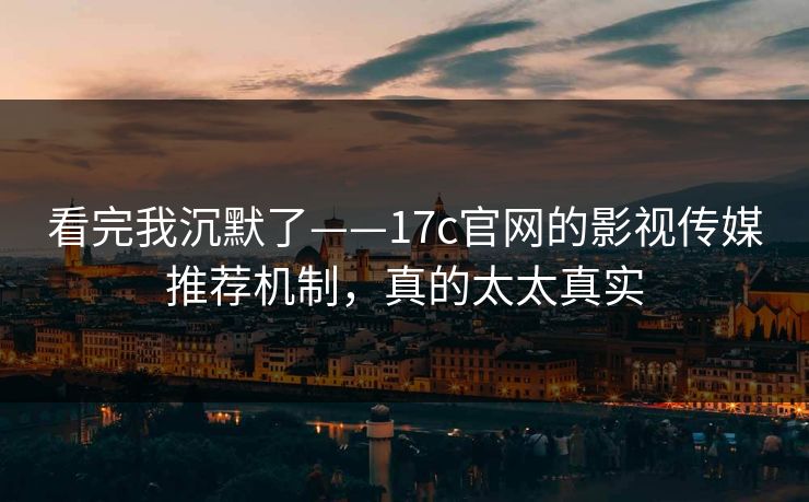 看完我沉默了——17c官网的影视传媒推荐机制,真的太太真实 看完我沉默了——17c官网的影视传媒推荐机制,真的太太真实