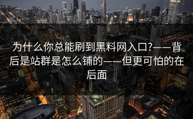 为什么你总能刷到黑料网入口?——背后是站群是怎么铺的——但更可怕的在后面