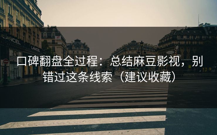 口碑翻盘全过程:总结麻豆影视,别错过这条线索(建议收藏) 口碑翻盘全过程:总结麻豆影视,别错过这条线索(建议收藏)