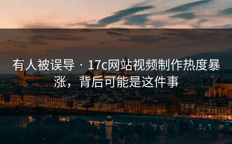 有人被误导 · 17c网站视频制作热度暴涨,背后可能是这件事 有人被误导 · 17c网站视频制作热度暴涨,背后可能是这件事