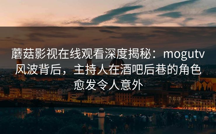 蘑菇影视在线观看深度揭秘:mogutv风波背后,主持人在酒吧后巷的角色愈发令人意外 蘑菇影视在线观看深度揭秘:mogutv风波背后,主持人在酒吧后巷的角色愈发令人意外