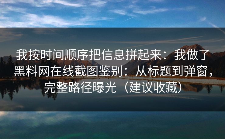 我按时间顺序把信息拼起来：我做了黑料网在线截图鉴别：从标题到弹窗，完整路径曝光（建议收藏）